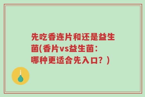 先吃香连片和还是益生菌(香片vs益生菌:哪种更适合先入口?)-第1张图片-超越 先吃香连片和还是益生菌(香片vs益生菌:哪种更适合先入口?)-第1张图片-超越
