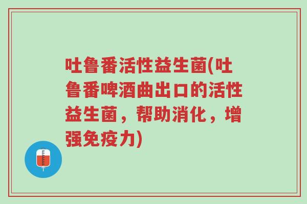 吐鲁番活性益生菌(吐鲁番啤酒曲出口的活性益生菌,帮助消化,增强免疫力)-第1张图片-超越 吐鲁番活性益生菌(吐鲁番啤酒曲出口的活性益生菌,帮助消化,增强免疫力)-第1张图片-超越