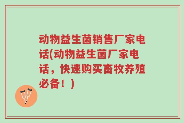 动物益生菌销售厂家电话(动物益生菌厂家电话，快速购买畜牧养殖必备！)-第1张图片-超越