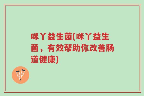 咪丫益生菌(咪丫益生菌,有效帮助你改善肠道健康)-第1张图片-超越 咪丫益生菌(咪丫益生菌,有效帮助你改善肠道健康)-第1张图片-超越