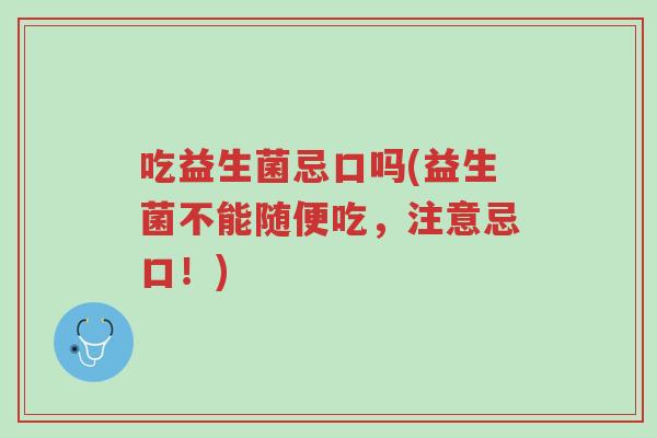 吃益生菌忌口吗(益生菌不能随便吃,注意忌口!)-第1张图片-超越 吃益生菌忌口吗(益生菌不能随便吃,注意忌口!)-第1张图片-超越