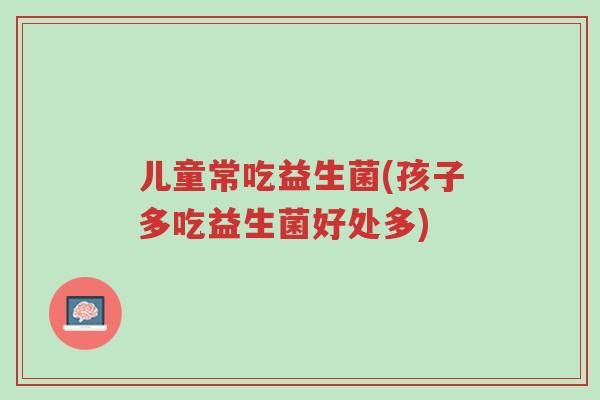 儿童常吃益生菌(孩子多吃益生菌好处多)-第1张图片-超越 儿童常吃益生菌(孩子多吃益生菌好处多)-第1张图片-超越