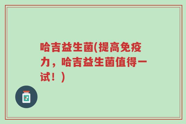 哈吉益生菌(提高免疫力，哈吉益生菌值得一试！)-第1张图片-超越