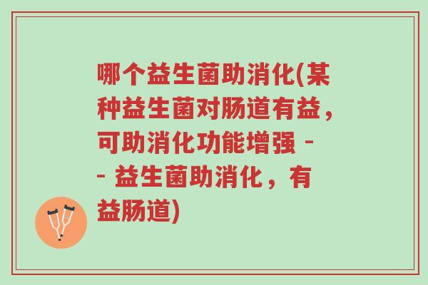 哪个益生菌助消化(某种益生菌对肠道有益,可助消化功能增强 -- 益生菌助消化,有益肠道)-第1张图片-超越 哪个益生菌助消化(某种益生菌对肠道有益,可助消化功能增强 -- 益生菌助消化,有益肠道)-第1张图片-超越