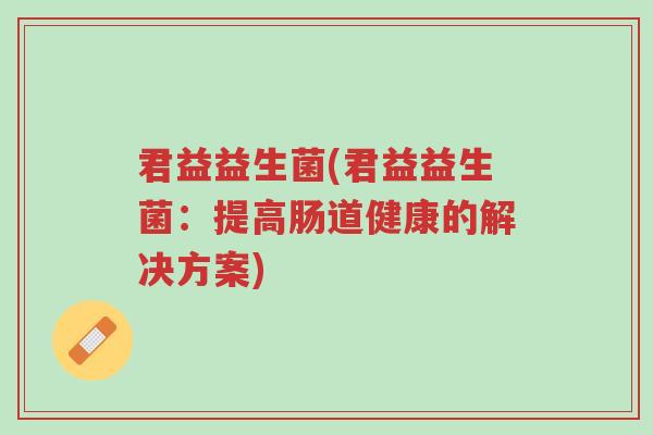 君益益生菌(君益益生菌:提高肠道健康的解决方案)-第1张图片-超越 君益益生菌(君益益生菌:提高肠道健康的解决方案)-第1张图片-超越