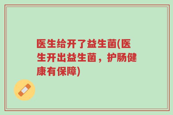 医生给开了益生菌(医生开出益生菌,护肠健康有保障)-第1张图片-超越 医生给开了益生菌(医生开出益生菌,护肠健康有保障)-第1张图片-超越