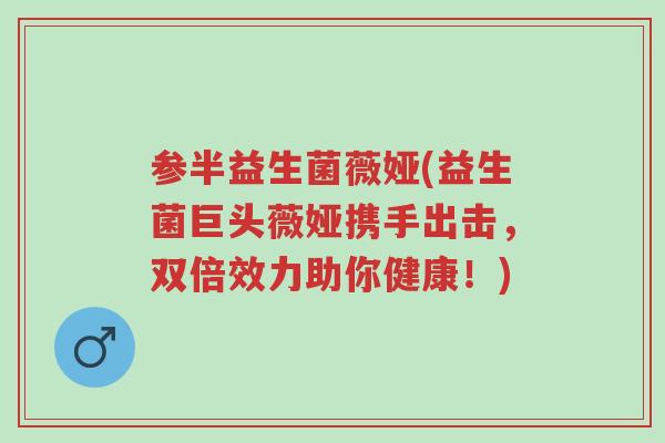 参半益生菌薇娅(益生菌巨头薇娅携手出击,双倍效力助你健康!)-第1张图片-超越 参半益生菌薇娅(益生菌巨头薇娅携手出击,双倍效力助你健康!)-第1张图片-超越