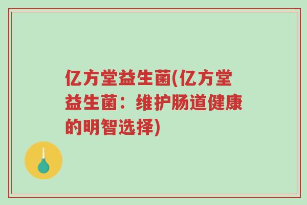 亿方堂益生菌(亿方堂益生菌:维护肠道健康的明智选择)-第1张图片-超越 亿方堂益生菌(亿方堂益生菌:维护肠道健康的明智选择)-第1张图片-超越