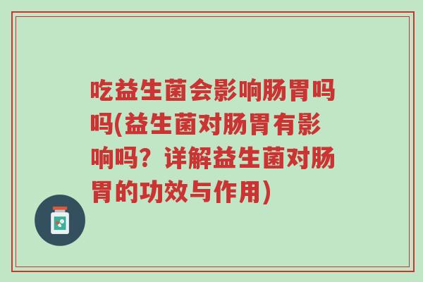 吃益生菌会影响肠胃吗吗(益生菌对肠胃有影响吗?详解益生菌对肠胃的功效与作用)-第1张图片-超越 吃益生菌会影响肠胃吗吗(益生菌对肠胃有影响吗?详解益生菌对肠胃的功效与作用)-第1张图片-超越