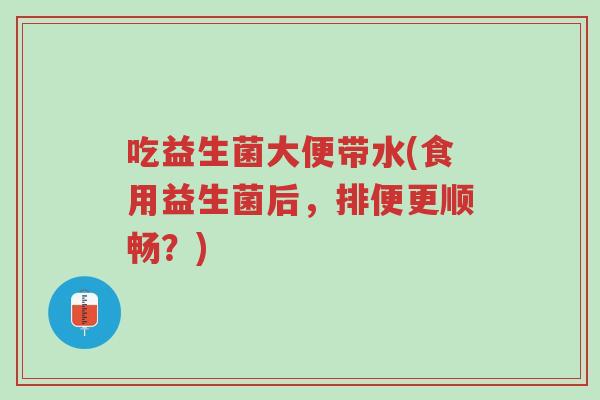 吃益生菌大便带水(食用益生菌后,排便更顺畅?)-第1张图片-超越 吃益生菌大便带水(食用益生菌后,排便更顺畅?)-第1张图片-超越