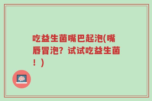 吃益生菌嘴巴起泡(嘴唇冒泡?试试吃益生菌!)-第1张图片-超越 吃益生菌嘴巴起泡(嘴唇冒泡?试试吃益生菌!)-第1张图片-超越