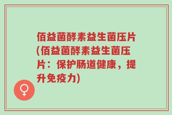 佰益菌酵素益生菌压片(佰益菌酵素益生菌压片:保护肠道健康,提升免疫力)-第1张图片-超越 佰益菌酵素益生菌压片(佰益菌酵素益生菌压片:保护肠道健康,提升免疫力)-第1张图片-超越