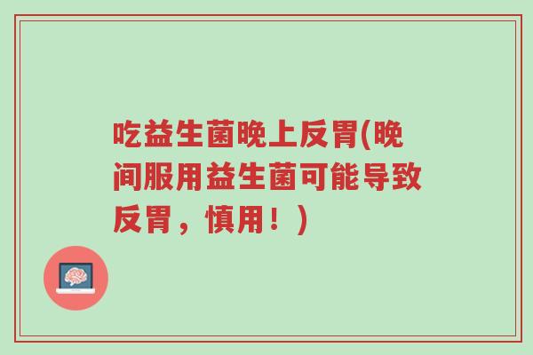 吃益生菌晚上反胃(晚间服用益生菌可能导致反胃,慎用!)-第1张图片-超越 吃益生菌晚上反胃(晚间服用益生菌可能导致反胃,慎用!)-第1张图片-超越