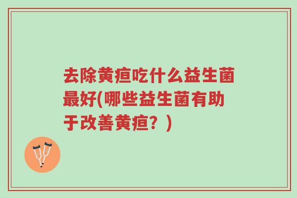 去除黄疸吃什么益生菌最好(哪些益生菌有助于改善黄疸?)-第1张图片-超越 去除黄疸吃什么益生菌最好(哪些益生菌有助于改善黄疸?)-第1张图片-超越