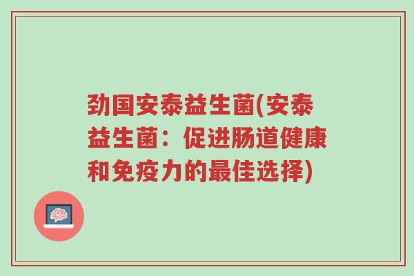 劲国安泰益生菌(安泰益生菌:促进肠道健康和免疫力的最佳选择)-第1张图片-超越 劲国安泰益生菌(安泰益生菌:促进肠道健康和免疫力的最佳选择)-第1张图片-超越