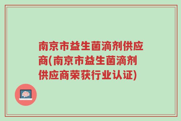 南京市益生菌滴剂供应商(南京市益生菌滴剂供应商荣获行业认证)-第1张图片-超越
