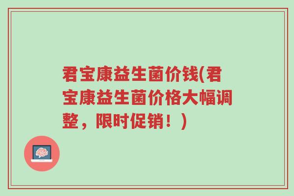 君宝康益生菌价钱(君宝康益生菌价格大幅调整,限时促销!)-第1张图片-超越 君宝康益生菌价钱(君宝康益生菌价格大幅调整,限时促销!)-第1张图片-超越