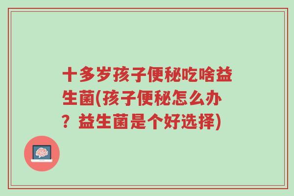 十多岁孩子便秘吃啥益生菌(孩子便秘怎么办?益生菌是个好选择)-第1张图片-超越 十多岁孩子便秘吃啥益生菌(孩子便秘怎么办?益生菌是个好选择)-第1张图片-超越
