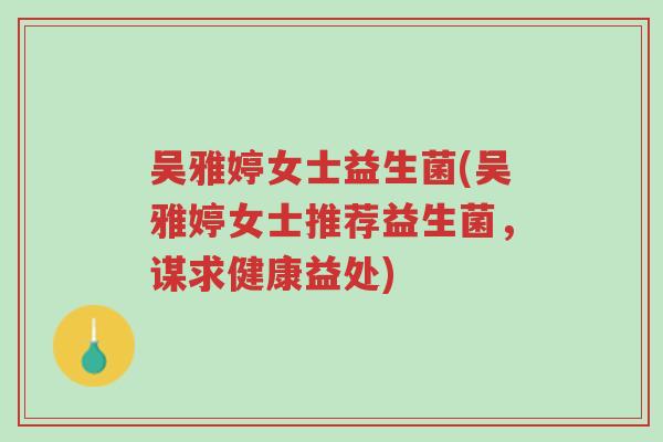 吴雅婷女士益生菌(吴雅婷女士推荐益生菌,谋求健康益处)-第1张图片-超越 吴雅婷女士益生菌(吴雅婷女士推荐益生菌,谋求健康益处)-第1张图片-超越