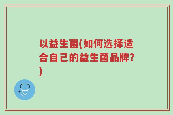 以益生菌(如何选择适合自己的益生菌品牌?)-第1张图片-超越 以益生菌(如何选择适合自己的益生菌品牌?)-第1张图片-超越