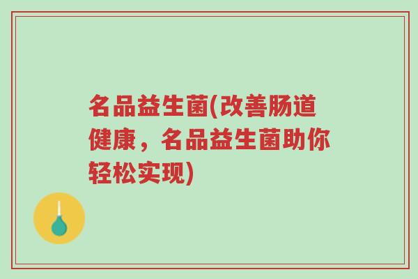名品益生菌(改善肠道健康,名品益生菌助你轻松实现)-第1张图片-超越 名品益生菌(改善肠道健康,名品益生菌助你轻松实现)-第1张图片-超越