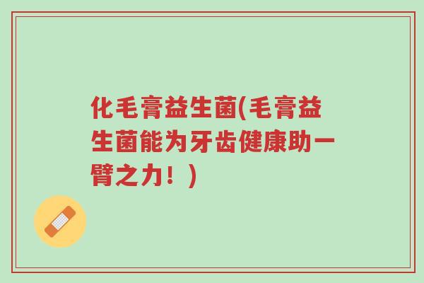 化毛膏益生菌(毛膏益生菌能为牙齿健康助一臂之力!)-第1张图片-超越 化毛膏益生菌(毛膏益生菌能为牙齿健康助一臂之力!)-第1张图片-超越