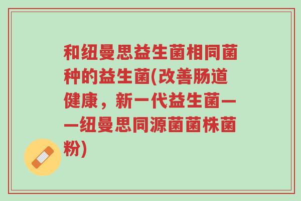 和纽曼思益生菌相同菌种的益生菌(改善肠道健康,新一代益生菌——纽曼思同源菌菌株菌粉)-第1张图片-超越 和纽曼思益生菌相同菌种的益生菌(改善肠道健康,新一代益生菌——纽曼思同源菌菌株菌粉)-第1张图片-超越