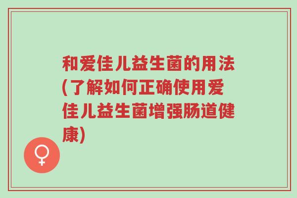 和爱佳儿益生菌的用法(了解如何正确使用爱佳儿益生菌增强肠道健康)-第1张图片-超越 和爱佳儿益生菌的用法(了解如何正确使用爱佳儿益生菌增强肠道健康)-第1张图片-超越