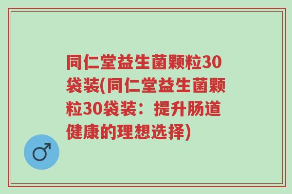 同仁堂益生菌颗粒30袋装(同仁堂益生菌颗粒30袋装:提升肠道健康的理想选择)-第1张图片-超越 同仁堂益生菌颗粒30袋装(同仁堂益生菌颗粒30袋装:提升肠道健康的理想选择)-第1张图片-超越