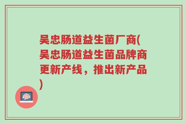 吴忠肠道益生菌厂商(吴忠肠道益生菌品牌商更新产线,推出新产品)-第1张图片-超越 吴忠肠道益生菌厂商(吴忠肠道益生菌品牌商更新产线,推出新产品)-第1张图片-超越