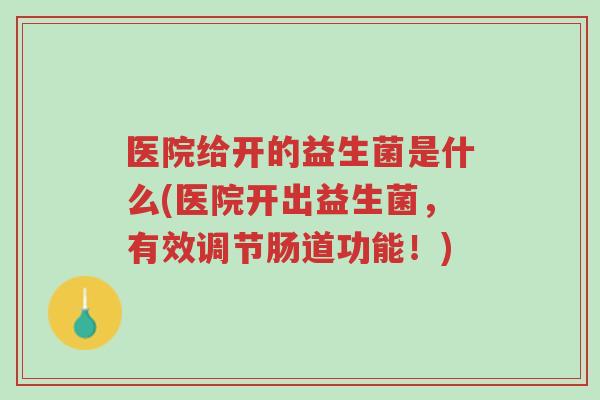 医院给开的益生菌是什么(医院开出益生菌,有效调节肠道功能!)-第1张图片-超越 医院给开的益生菌是什么(医院开出益生菌,有效调节肠道功能!)-第1张图片-超越