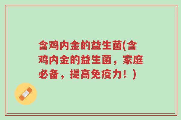 含鸡内金的益生菌(含鸡内金的益生菌,家庭必备,提高免疫力!)-第1张图片-超越 含鸡内金的益生菌(含鸡内金的益生菌,家庭必备,提高免疫力!)-第1张图片-超越