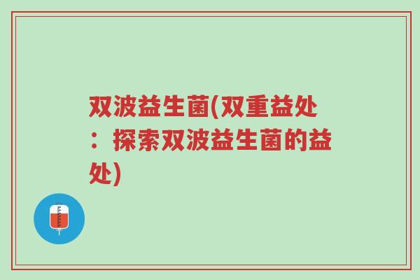 双波益生菌(双重益处:探索双波益生菌的益处)-第1张图片-超越 双波益生菌(双重益处:探索双波益生菌的益处)-第1张图片-超越