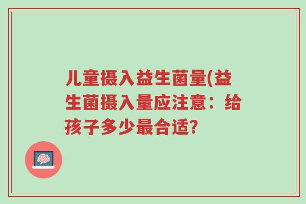 儿童摄入益生菌量(益生菌摄入量应注意:给孩子多少最合适?-第1张图片-超越 儿童摄入益生菌量(益生菌摄入量应注意:给孩子多少最合适?-第1张图片-超越