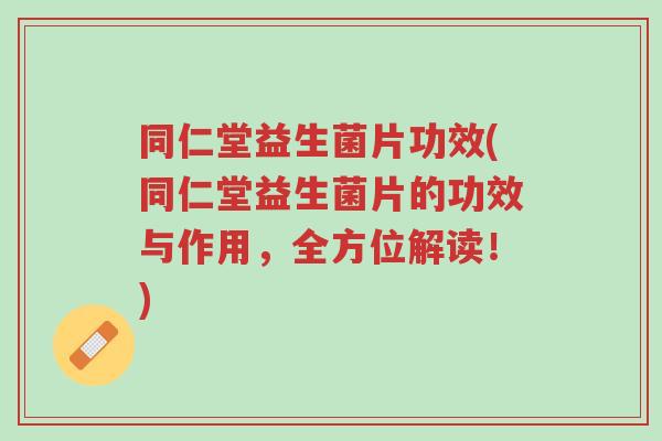 同仁堂益生菌片功效(同仁堂益生菌片的功效与作用,全方位解读!)-第1张图片-超越 同仁堂益生菌片功效(同仁堂益生菌片的功效与作用,全方位解读!)-第1张图片-超越