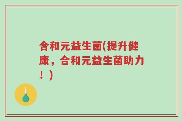 合和元益生菌(提升健康,合和元益生菌助力!)-第1张图片-超越 合和元益生菌(提升健康,合和元益生菌助力!)-第1张图片-超越