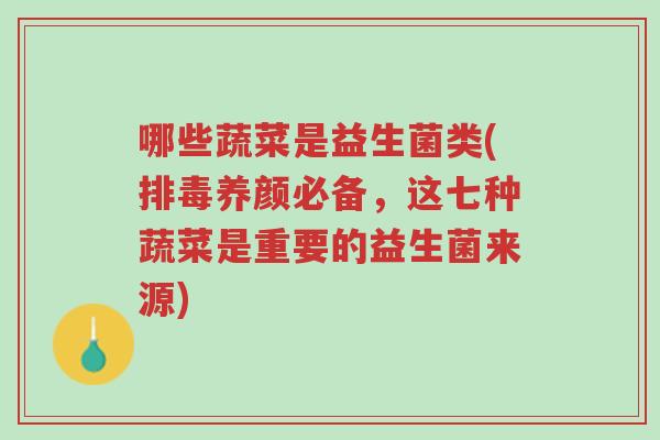 哪些蔬菜是益生菌类(排毒养颜必备,这七种蔬菜是重要的益生菌来源)-第1张图片-超越 哪些蔬菜是益生菌类(排毒养颜必备,这七种蔬菜是重要的益生菌来源)-第1张图片-超越