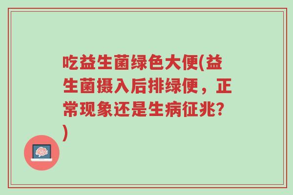 吃益生菌绿色大便(益生菌摄入后排绿便,正常现象还是生病征兆?)-第1张图片-超越 吃益生菌绿色大便(益生菌摄入后排绿便,正常现象还是生病征兆?)-第1张图片-超越