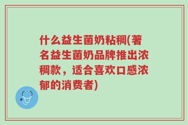 什么益生菌奶粘稠(著名益生菌奶品牌推出浓稠款,适合喜欢口感浓郁的消费者)-第1张图片-超越 什么益生菌奶粘稠(著名益生菌奶品牌推出浓稠款,适合喜欢口感浓郁的消费者)-第1张图片-超越