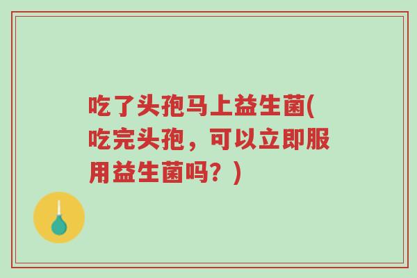 吃了头孢马上益生菌(吃完头孢,可以立即服用益生菌吗?)-第1张图片-超越 吃了头孢马上益生菌(吃完头孢,可以立即服用益生菌吗?)-第1张图片-超越