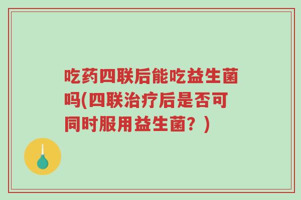 吃药四联后能吃益生菌吗(四联治疗后是否可同时服用益生菌?)-第1张图片-超越 吃药四联后能吃益生菌吗(四联治疗后是否可同时服用益生菌?)-第1张图片-超越
