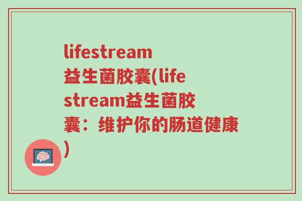 lifestream益生菌胶囊(lifestream益生菌胶囊:维护你的肠道健康)-第1张图片-超越 lifestream益生菌胶囊(lifestream益生菌胶囊:维护你的肠道健康)-第1张图片-超越
