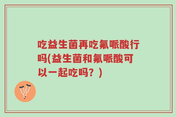 吃益生菌再吃氟哌酸行吗(益生菌和氟哌酸可以一起吃吗?)-第1张图片-超越 吃益生菌再吃氟哌酸行吗(益生菌和氟哌酸可以一起吃吗?)-第1张图片-超越