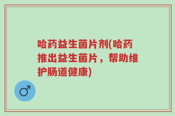 哈药益生菌片剂(哈药推出益生菌片,帮助维护肠道健康)-第1张图片-超越 哈药益生菌片剂(哈药推出益生菌片,帮助维护肠道健康)-第1张图片-超越