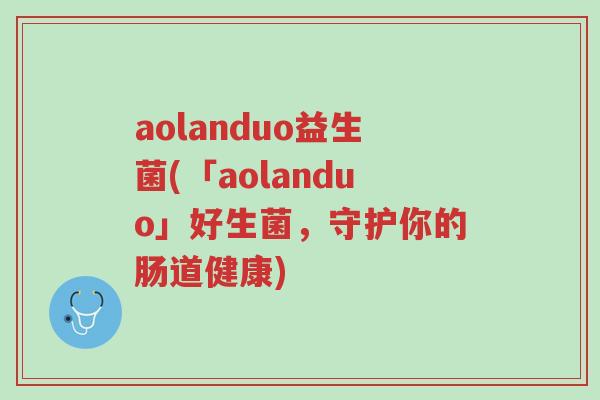 aolanduo益生菌(「aolanduo」好生菌,守护你的肠道健康)-第1张图片-超越 aolanduo益生菌(「aolanduo」好生菌,守护你的肠道健康)-第1张图片-超越