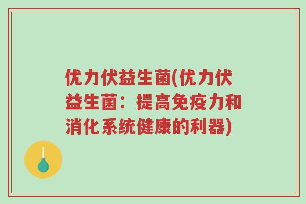 优力伏益生菌(优力伏益生菌:提高免疫力和消化系统健康的利器)-第1张图片-超越 优力伏益生菌(优力伏益生菌:提高免疫力和消化系统健康的利器)-第1张图片-超越