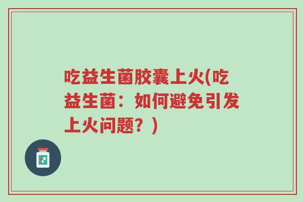 吃益生菌胶囊上火(吃益生菌:如何避免引发上火问题?)-第1张图片-超越 吃益生菌胶囊上火(吃益生菌:如何避免引发上火问题?)-第1张图片-超越