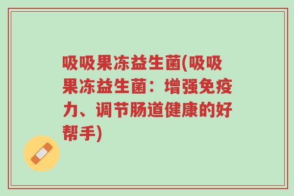 吸吸果冻益生菌(吸吸果冻益生菌:增强免疫力、调节肠道健康的好帮手)-第1张图片-超越 吸吸果冻益生菌(吸吸果冻益生菌:增强免疫力、调节肠道健康的好帮手)-第1张图片-超越