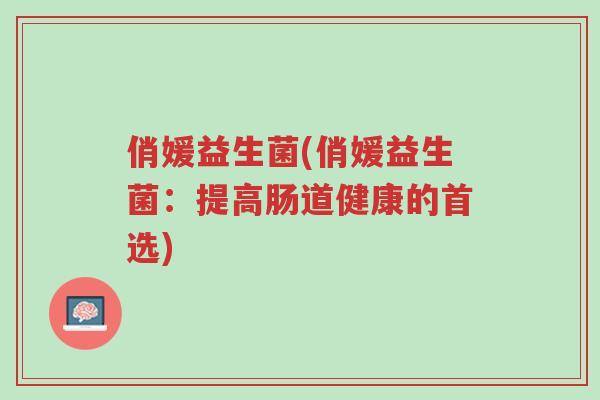 俏媛益生菌(俏媛益生菌：提高肠道健康的首选)-第1张图片-超越