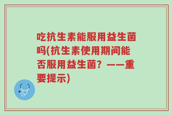 吃抗生素能服用益生菌吗(抗生素使用期间能否服用益生菌?——重要提示)-第1张图片-超越 吃抗生素能服用益生菌吗(抗生素使用期间能否服用益生菌?——重要提示)-第1张图片-超越